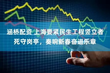 涵桥配资 上海要紧民生工程竖立者死守岗亭，奏响新春奋进乐章