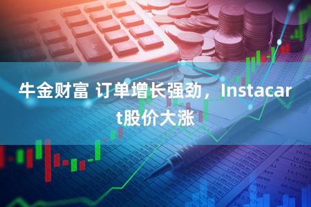 牛金财富 订单增长强劲，Instacart股价大涨
