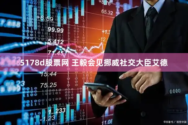 5178d股票网 王毅会见挪威社交大臣艾德