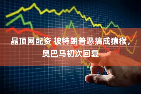 晶顶网配资 被特朗普恶搞成猿猴，奥巴马初次回复