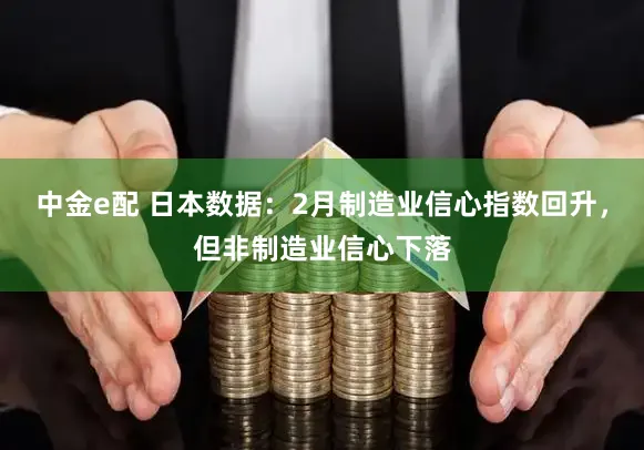中金e配 日本数据：2月制造业信心指数回升，但非制造业信心下落