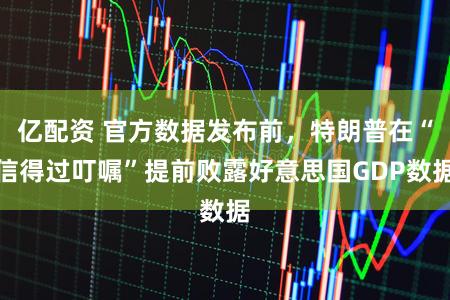 亿配资 官方数据发布前，特朗普在“信得过叮嘱”提前败露好意思国GDP数据