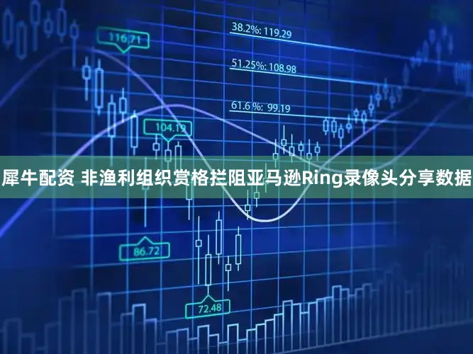 犀牛配资 非渔利组织赏格拦阻亚马逊Ring录像头分享数据