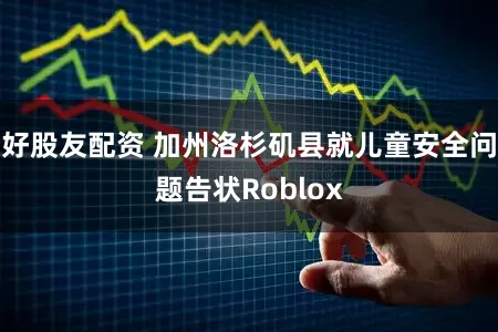 好股友配资 加州洛杉矶县就儿童安全问题告状Roblox