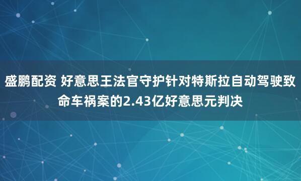 盛鹏配资 好意思王法官守护针对特斯拉自动驾驶致命车祸案的2.43亿好意思元判决