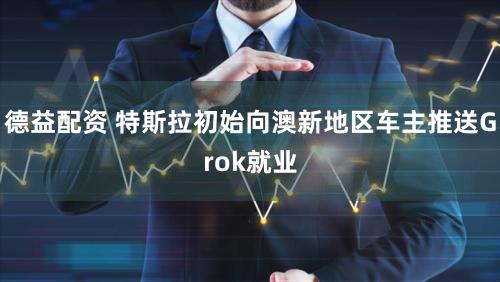 德益配资 特斯拉初始向澳新地区车主推送Grok就业