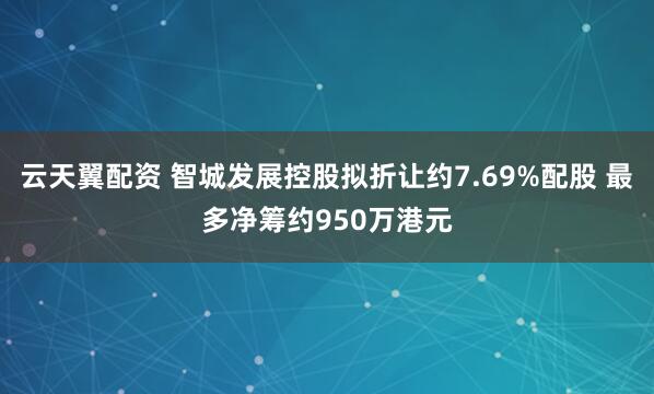 云天翼配资 智城发展控股拟折让约7.69%配股 最多净筹约950万港元
