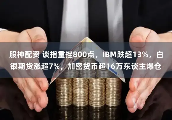 股神配资 谈指重挫800点，IBM跌超13%，白银期货涨超7%，加密货币超16万东谈主爆仓
