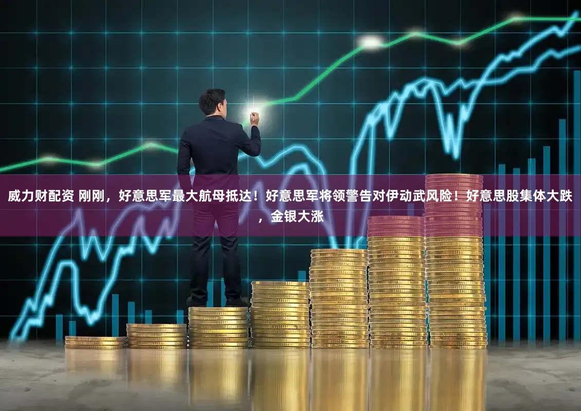 威力财配资 刚刚，好意思军最大航母抵达！好意思军将领警告对伊动武风险！好意思股集体大跌，金银大涨