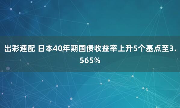 出彩速配 日本40年期国债收益率上升5个基点至3.565%