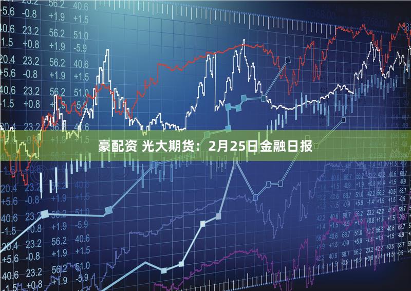 豪配资 光大期货：2月25日金融日报