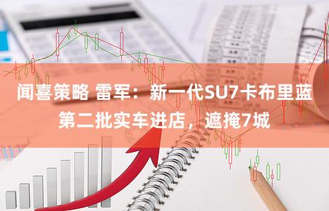 闻喜策略 雷军：新一代SU7卡布里蓝第二批实车进店，遮掩7城