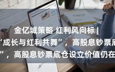 金亿城策略 红利风向标 | 节后作风或为“成长与红利共舞”，高股息钞票底仓设立价值仍在