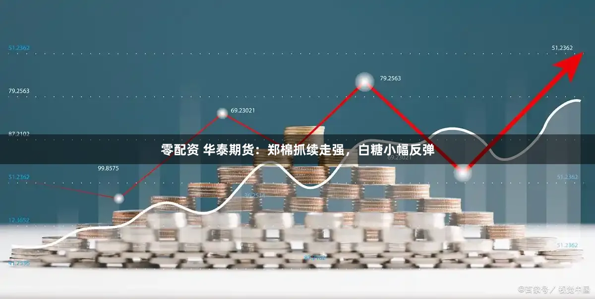 零配资 华泰期货：郑棉抓续走强，白糖小幅反弹