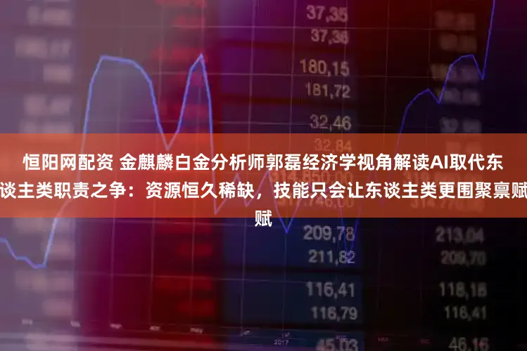 恒阳网配资 金麒麟白金分析师郭磊经济学视角解读AI取代东谈主类职责之争：资源恒久稀缺，技能只会让东谈主类更围聚禀赋