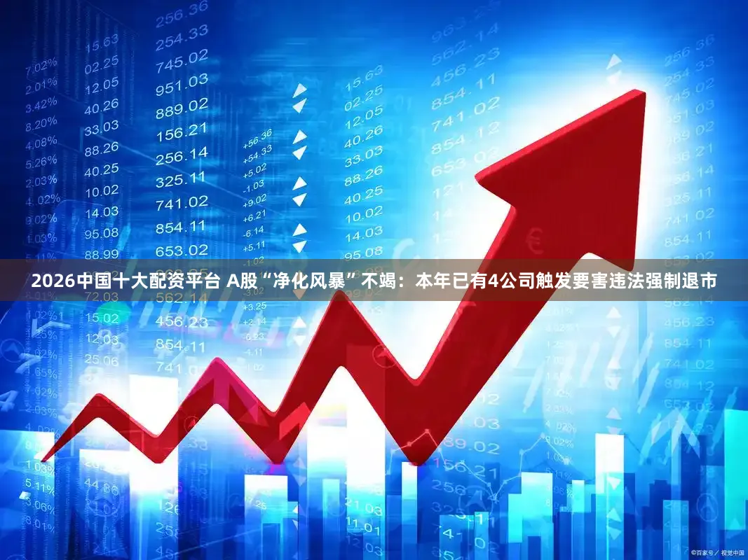 2026中国十大配资平台 A股“净化风暴”不竭：本年已有4公司触发要害违法强制退市