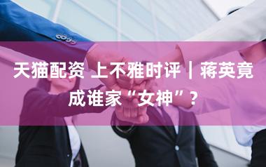 天猫配资 上不雅时评｜蒋英竟成谁家“女神”？