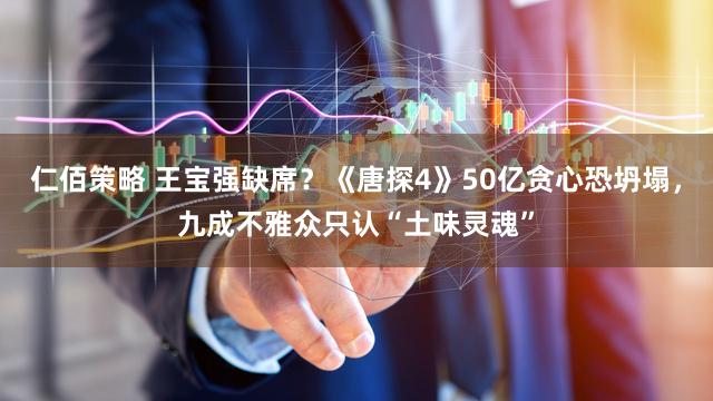 仁佰策略 王宝强缺席？《唐探4》50亿贪心恐坍塌，九成不雅众只认“土味灵魂”