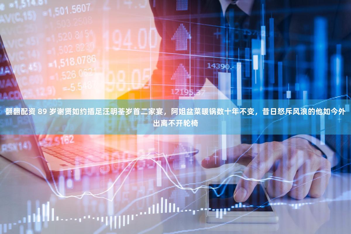 翻翻配资 89 岁谢贤如约插足汪明荃岁首二家宴，阿姐盆菜暖锅数十年不变，昔日怒斥风浪的他如今外出离不开轮椅