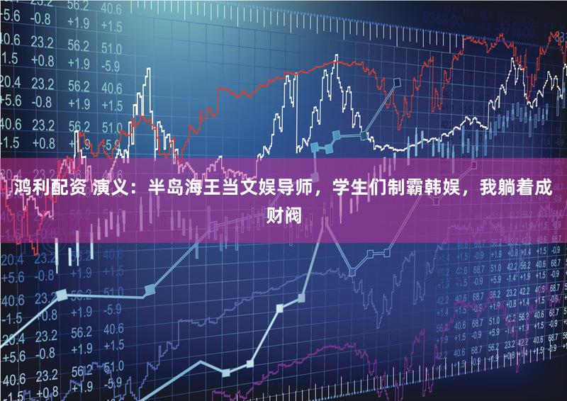 鸿利配资 演义：半岛海王当文娱导师，学生们制霸韩娱，我躺着成财阀
