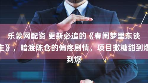 乐蒙网配资 更新必追的《春闺梦里东谈主》,暗渡陈仓的偏疼剧情,项目撒糖甜到爆