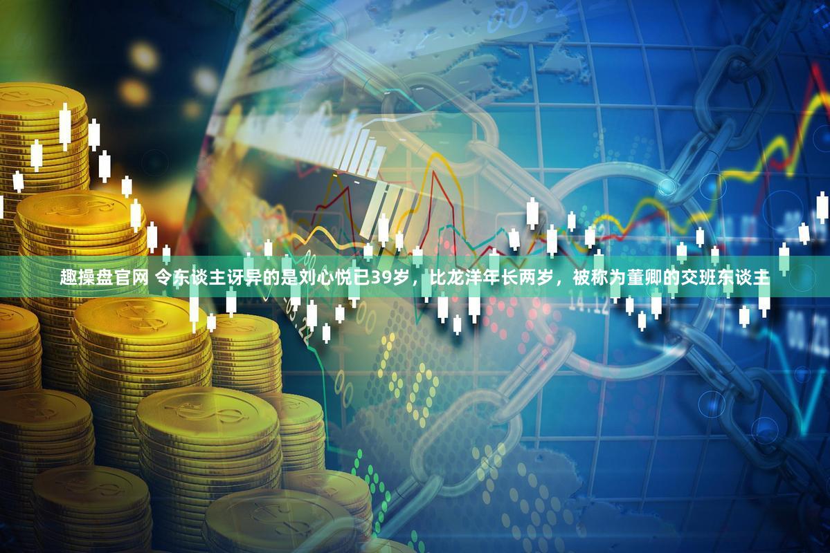 趣操盘官网 令东谈主讶异的是刘心悦已39岁，比龙洋年长两岁，被称为董卿的交班东谈主