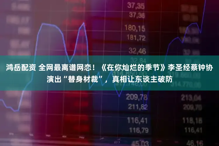 鸿岳配资 全网最离谱网恋！《在你灿烂的季节》李圣经蔡钟协演出“替身材裁”，真相让东谈主破防