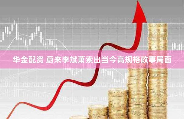 华金配资 蔚来李斌萧索出当今高规格政事局面