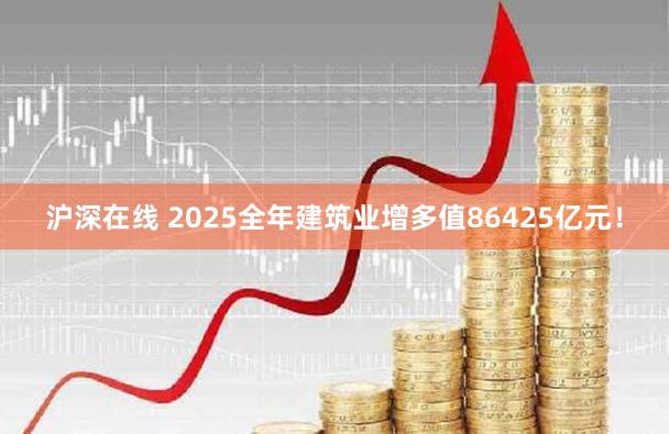 沪深在线 2025全年建筑业增多值86425亿元！