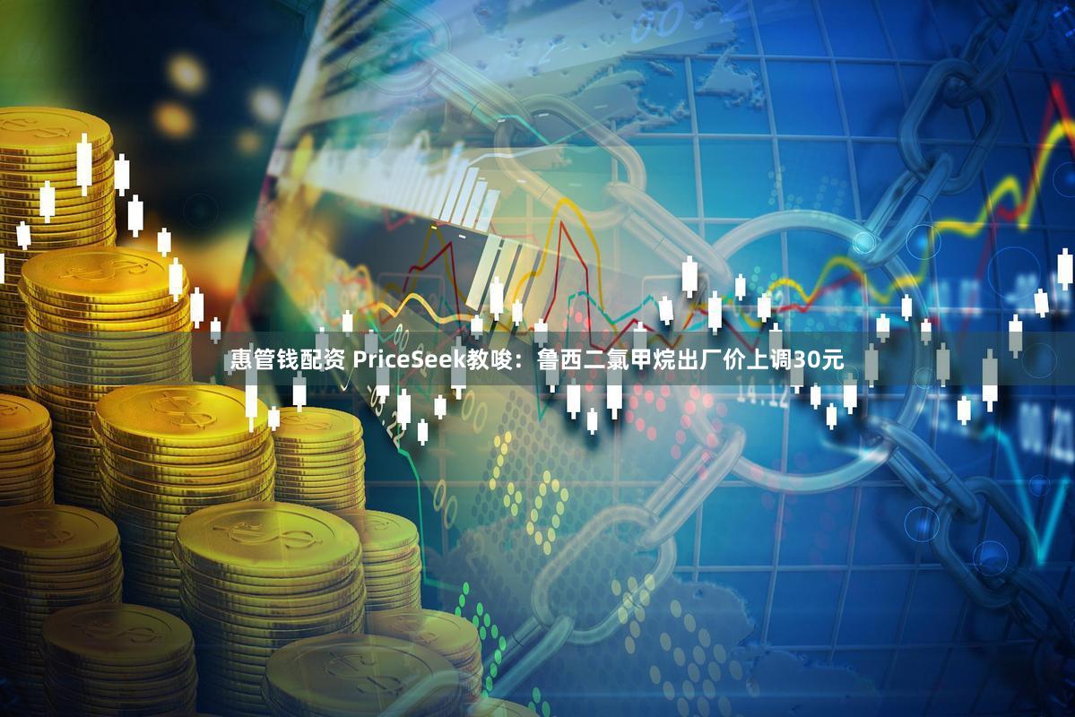 惠管钱配资 PriceSeek教唆：鲁西二氯甲烷出厂价上调30元