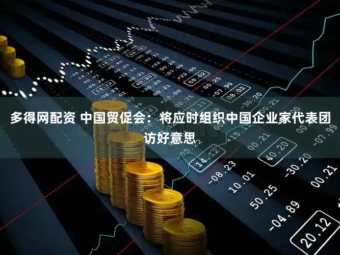 多得网配资 中国贸促会：将应时组织中国企业家代表团访好意思
