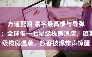 方道配资 寰宇最高楼与导弹“擦肩而过”；全球惟一七星级栈房遇袭，旅客被爆炸声惊醒