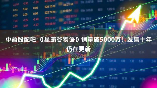 中盈股配吧 《星露谷物语》销量破5000万！发售十年仍在更新