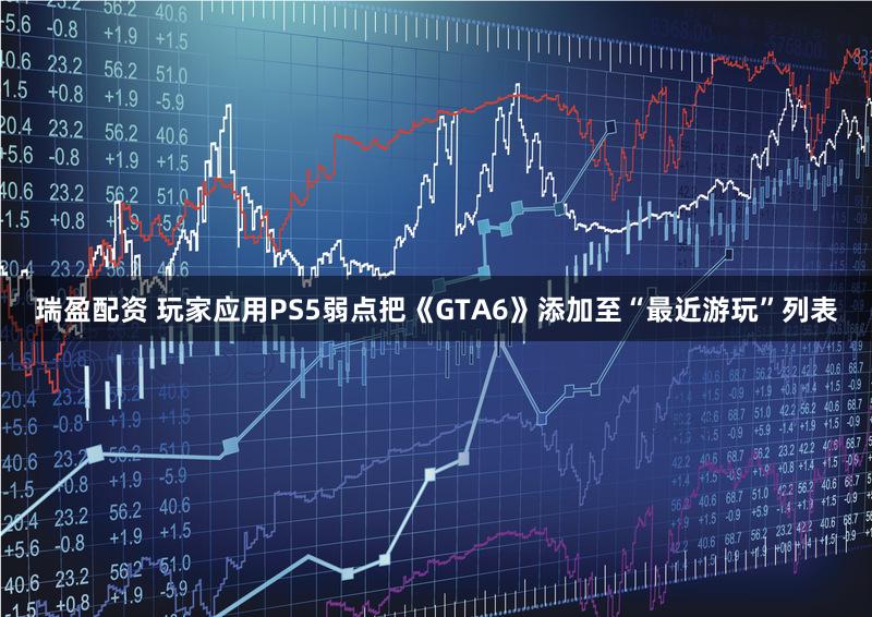 瑞盈配资 玩家应用PS5弱点把《GTA6》添加至“最近游玩”列表