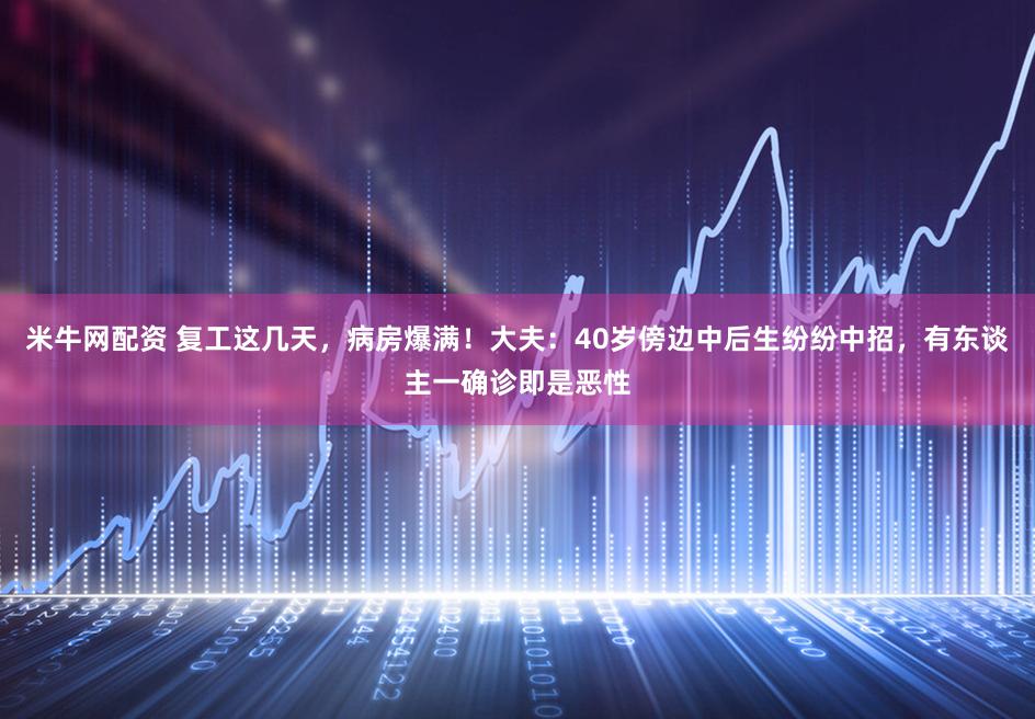 米牛网配资 复工这几天，病房爆满！大夫：40岁傍边中后生纷纷中招，有东谈主一确诊即是恶性