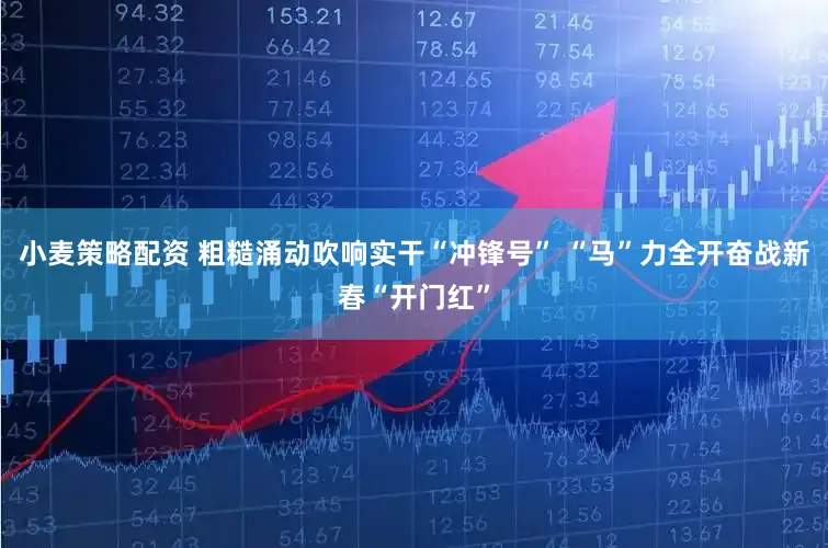 小麦策略配资 粗糙涌动吹响实干“冲锋号” “马”力全开奋战新春“开门红”