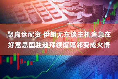 聚赢盘配资 伊朗无东谈主机遑急在好意思国驻迪拜领馆隔邻变成火情