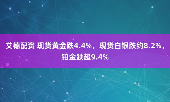 艾德配资 现货黄金跌4.4%，现货白银跌约8.2%，铂金跌超9.4%