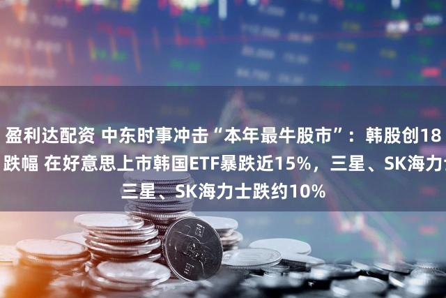 盈利达配资 中东时事冲击“本年最牛股市”：韩股创18个月最大日跌幅 在好意思上市韩国ETF暴跌近15%，三星、SK海力士跌约10%
