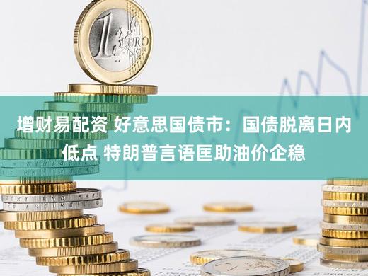 增财易配资 好意思国债市：国债脱离日内低点 特朗普言语匡助油价企稳