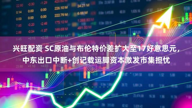 兴旺配资 SC原油与布伦特价差扩大至17好意思元，中东出口中断+创记载运脚资本激发市集担忧