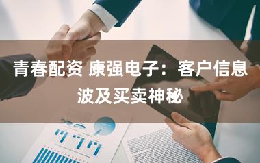 青春配资 康强电子：客户信息波及买卖神秘