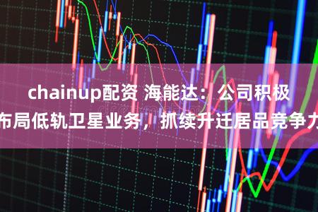 chainup配资 海能达：公司积极布局低轨卫星业务，抓续升迁居品竞争力