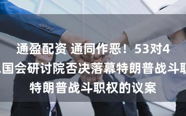 通盈配资 通同作恶！53对47，好意思国会研讨院否决落幕特朗普战斗职权的议案