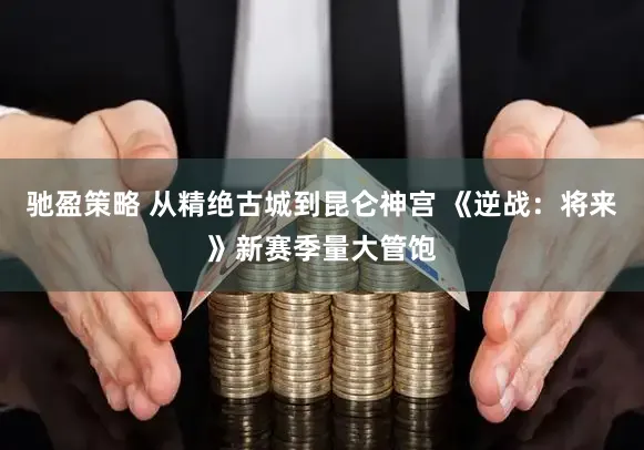 驰盈策略 从精绝古城到昆仑神宫 《逆战:将来》新赛季量大管饱