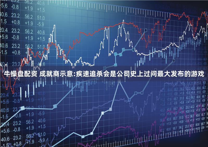 牛操盘配资 成就商示意:疾速追杀会是公司史上过问最大发布的游戏