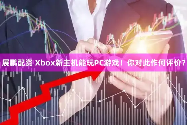 展鹏配资 Xbox新主机能玩PC游戏！你对此作何评价？