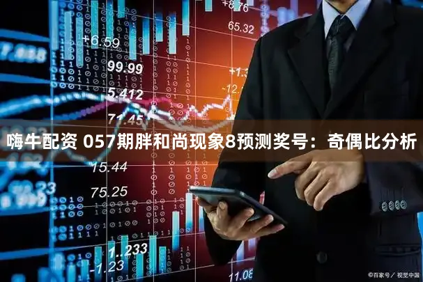 嗨牛配资 057期胖和尚现象8预测奖号：奇偶比分析