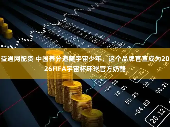 益通网配资 中国养分追随宇宙少年，这个品牌官宣成为2026FIFA宇宙杯环球官方奶酪