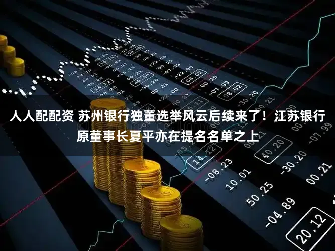 人人配配资 苏州银行独董选举风云后续来了！江苏银行原董事长夏平亦在提名名单之上